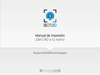 Manual de impresión
¡Del CAD a tu mano!
Equipo BCN3DTechnologies
 