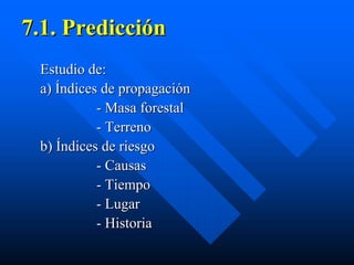 7.1. Predicción
 Estudio de:
 a) Índices de propagación
           - Masa forestal
           - Terreno
 b) Índices de riesgo
           - Causas
           - Tiempo
           - Lugar
           - Historia
 