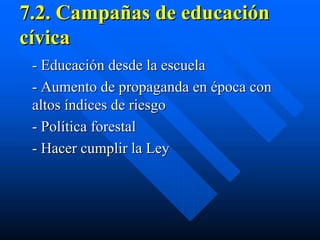 7.2. Campañas de educación
cívica
 - Educación desde la escuela
 - Aumento de propaganda en época con
 altos índices de riesgo
 - Política forestal
 - Hacer cumplir la Ley
 