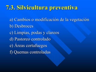7.3. Silvicultura preventiva
 a) Cambios o modificación de la vegetación
 b) Desbroces
 c) Limpias, podas y clareos
 d) Pastoreo controlado
 e) Áreas cortafuegos
 f) Quemas controladas
 