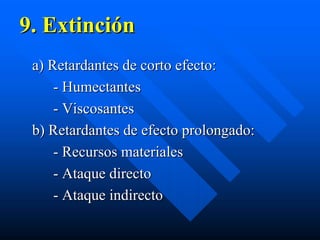 9. Extinción
 a) Retardantes de corto efecto:
     - Humectantes
     - Viscosantes
 b) Retardantes de efecto prolongado:
     - Recursos materiales
     - Ataque directo
     - Ataque indirecto
 