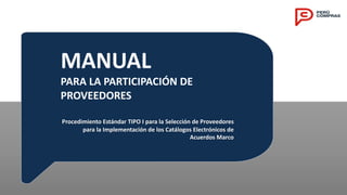 MANUAL
PARA LA PARTICIPACIÓN DE
PROVEEDORES
Procedimiento Estándar TIPO I para la Selección de Proveedores
para la Implementación de los Catálogos Electrónicos de
Acuerdos Marco
 