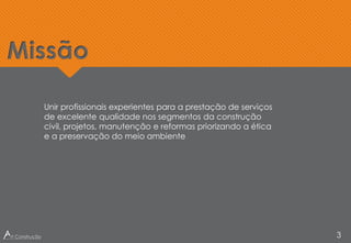 Unir profissionais experientes para a prestação de serviços
de excelente qualidade nos segmentos da construção
civil, projetos, manutenção e reformas priorizando a ética
e a preservação do meio ambiente
Missão
3
 
