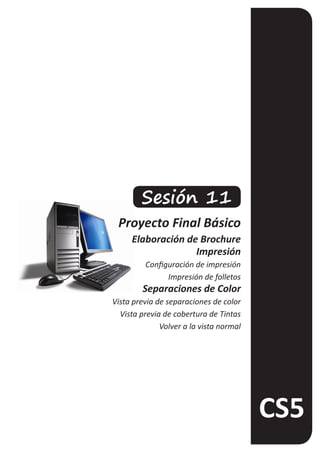 Sesión 11
 Proyecto Final Básico
     Elaboración de Brochure
                   Impresión
         Configuración de impresión
               Impresión de folletos
        Separaciones de Color
Vista previa de separaciones de color
  Vista previa de cobertura de Tintas
              Volver a la vista normal
 