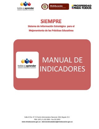 MANUAL DE
INDICADORES

Calle 43 No. 57-14 Centro Administrativo Nacional, CAN, Bogotá, D.C.
PBX: (057) (1) 222 2800 - Fax 222 4953
www.mineducacion.gov.co - atencionalciudadano@mineducacion.gov.co

 