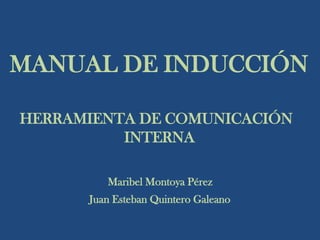 MANUAL DE INDUCCIÓN
HERRAMIENTA DE COMUNICACIÓN
INTERNA
Maribel Montoya Pérez
Juan Esteban Quintero Galeano
 