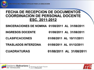 FECHA DE RECEPCION DE DOCUMENTOS COORDINACION DE PERSONAL DOCENTE ESC. 2011-2012 SINCERACIONES DE NOMINA   01/08/2011  AL  31/08/2011 INGRESOS DOCENTE   01/08/2011  AL  31/08/2011   CLASIFICACIONES   01/08/2011  AL  10/11/2011 TRASLADOS INTERZONA  01/08/2011  AL  01/12/2011   CUADRATURAS   01/08/2011  AL  31/08/2011 