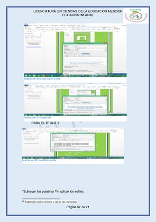 LICENCIATURA EN CIENCIAS DE LA EDUCACION MENCION
EDICACION INFANTIL
Página 57 de 71
PARA EL TITULO 2
*Subrayar las palabras 50y aplicar los estilos.
50 Expresión poco sincera o vacía de contenido.
Ilustración 98 crear nuevo estilo
Ilustración 97 subtítulos
Ilustración 99 modificar estilo
 