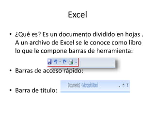 Excel
• ¿Qué es? Es un documento dividido en hojas .
A un archivo de Excel se le conoce como libro
lo que le compone barras de herramienta:
• Barras de acceso rápido:
• Barra de titulo:
 