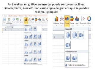 Pará realizar un gráfico en insertar puede ser columna, línea,
circular, barra, área etc. Son varios tipos de gráficos que se pueden
realizar. Ejemplos:
 
