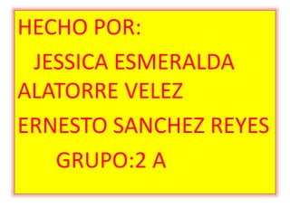 HECHO POR:
JESSICA ESMERALDA
ALATORRE VELEZ
ERNESTO SANCHEZ REYES
GRUPO:2 A
 