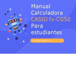 Manual
Calculadora
CASIO fx-CG50
Para
estudiantes
Por Julián Augustin 3D
 