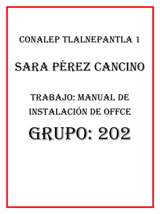 Conalep Tlalnepantla 1
Sara Pérez Cancino
TRABAJO: MANUal de
instalación de offce
Grupo: 202
 