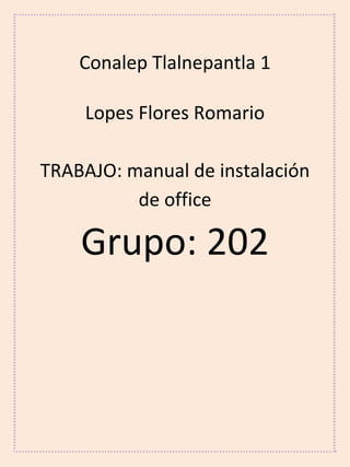 Conalep Tlalnepantla 1
Lopes Flores Romario
TRABAJO: manual de instalación
de office
Grupo: 202
 
