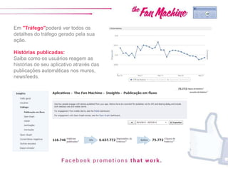 Em "Tráfego"poderá ver todos os
detalhes do tráfego gerado pela sua
ação.
Histórias publicadas:
Saiba como os usuários reagem as
histórias do seu aplicativo através das
publicações automáticas nos muros,
newsfeeds.
 