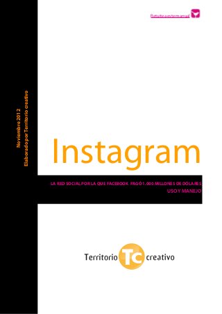 ! ! ! ! ! ! ! ! ! Retuitea este manual 
Instagram 
LA RED SOCIAL POR LA QUE FACEBOOK PAGÓ 1.000 MILLONES DE DÓLARES 
USO Y MANEJO 
Noviembre 2012 
Elaborado por Territorio creativo 
 