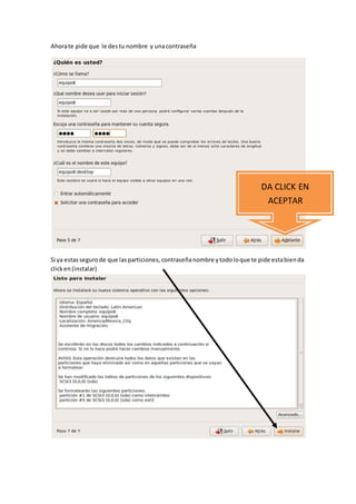 Ahorate pide que le destu nombre y unacontraseña
Si ya estassegurode que lasparticiones,contraseñanombre ytodoloque te pide estabienda
clicken(instalar)
DA CLICK EN
ACEPTAR
 