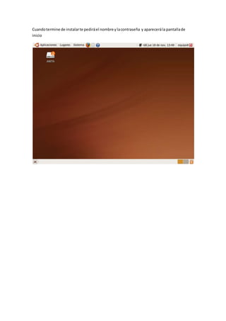 Cuandotermine de instalarte pediráel nombre ylacontraseña y aparecerála pantallade
inicio
 