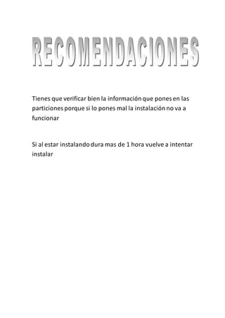 Tienes que verificar bien la informaciónque pones en las
particiones porque si lo pones mal la instalaciónno va a
funcionar
Si al estar instalandodura mas de 1 hora vuelve a intentar
instalar
 