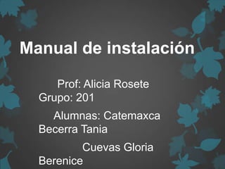 Manual de instalación
Prof: Alicia Rosete
Grupo: 201
Alumnas: Catemaxca
Becerra Tania
Cuevas Gloria
Berenice
 