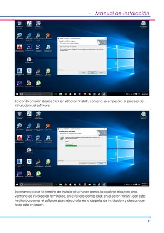 - Manual de Instalaciòn
7
Ya con lo anterior damos click en el boton ‘install’, con esto se empezara el proceso de
instalacion del software.
Esperamos a que se termine de instalar el software arena, lo cual nos mostrara una
ventana de instalacion terminada, en esta solo damos click en el boton ‘finish’, con esto
hecho buscamos el software para ejecutarlo en la carpeta de instalacion y checar que
todo este en orden.
 