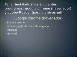 Google chrome (navegador)
•
•
•
•

Entrar a interner
Buscar google chrome y descargarlo
Instalarlo
ejecutarlo

 
