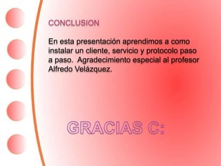 CONCLUSION

En esta presentación aprendimos a como
instalar un cliente, servicio y protocolo paso
a paso. Agradecimiento especial al profesor
Alfredo Velázquez.
 