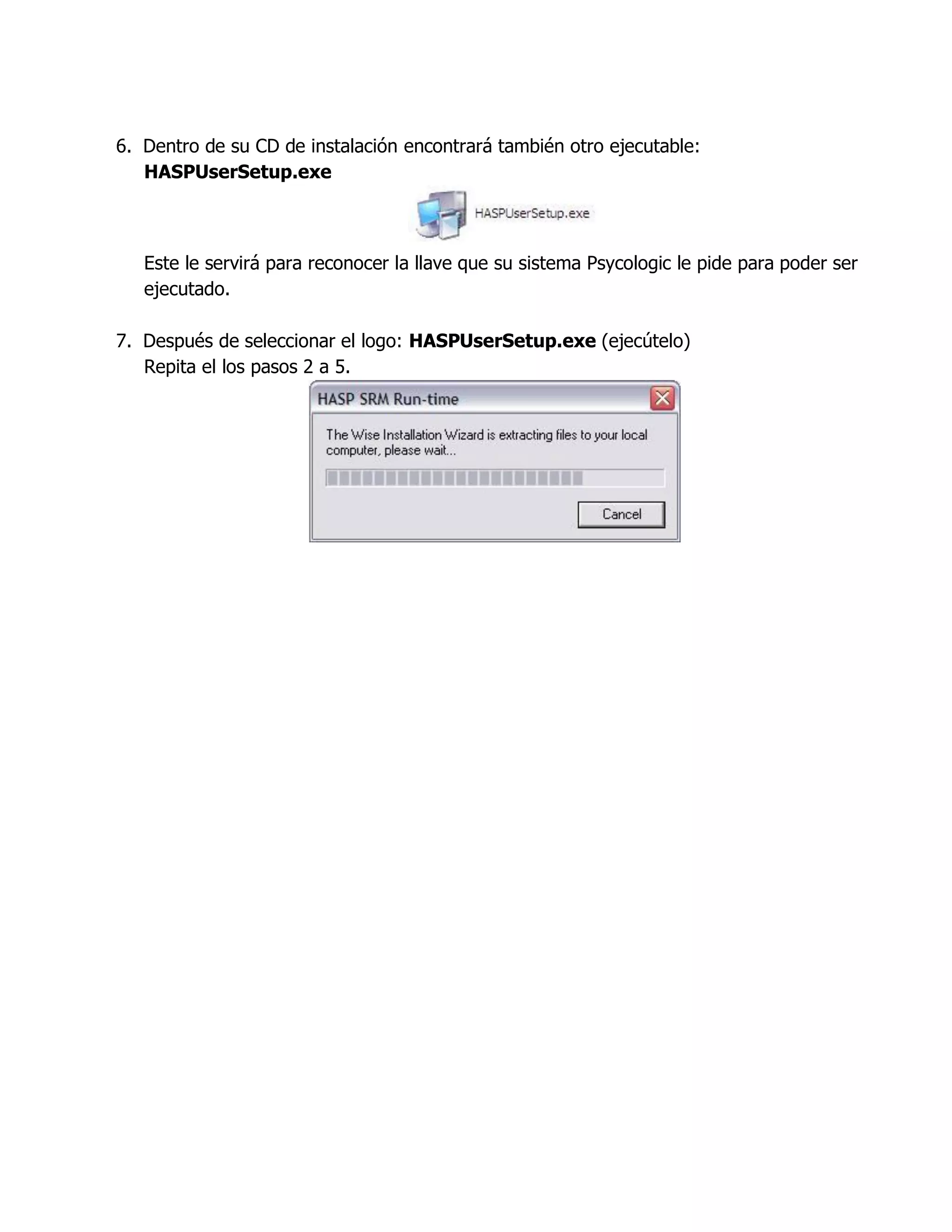 6. Dentro de su CD de instalación encontrará también otro ejecutable:
HASPUserSetup.exe
Este le servirá para reconocer la llave que su sistema Psycologic le pide para poder ser
ejecutado.
7. Después de seleccionar el logo: HASPUserSetup.exe (ejecútelo)
Repita el los pasos 2 a 5.
 