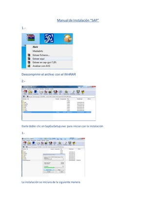 Manual de Instalación “SAP”
1.-
Descomprimir el archivo con el WinRAR
2.-
Darle doble clic en SapGuiSetup.exe para iniciar con la instalación
3.-
La instalación se iniciara de la siguiente manera
 