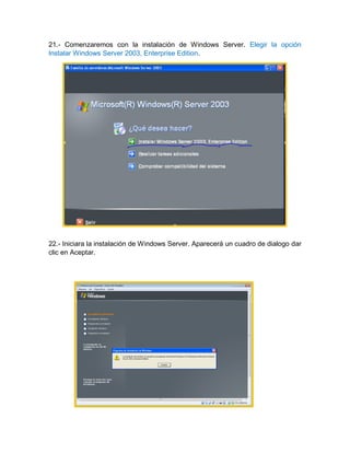 21.- Comenzaremos con la instalación de Windows Server. Elegir la opción
Instalar Windows Server 2003, Enterprise Edition.
22.- Iniciara la instalación de Windows Server. Aparecerá un cuadro de dialogo dar
clic en Aceptar.
 