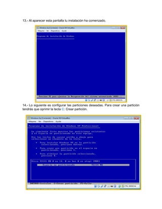 13.- Al aparecer esta pantalla tu instalación ha comenzado.
14.- Lo siguiente es configurar las particiones deseadas. Para crear una partición
tendrás que oprimir la tecla C: Crear partición.
 