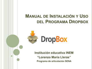 MANUAL DE INSTALACIÓN Y USO
    DEL PROGRAMA DROPBOX




   Institución educativa INEM
     “Lorenzo María Lleras”
    Programa de articulación SENA
 
