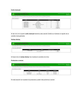 Corte mensual.
Al dar clic en la opción corte mensual tenemos esta sección donde se mostrara el reporte de lo
vendido mensualmente.
Ventas diarias.
Al hacer clic en ventas diarias nos mostrara lo vendido en el día.
Productos a vencer.
En esta sección se muestran los productos q están más próximos a vencer.
 
