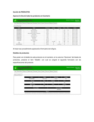 Sección de PRODUCTOS
Aparece la lista de todos los productos en Inventario
Al hacer ese procedimiento aparecerá el formulario de la figura.
Detalles de productos
Para poder ver el detalle de cada producto en el inventario, en la columna “Opciones” del listado de
productos, presione el ítem “Detalle”, con cual se cargará el siguiente formulario con las
especificaciones del producto.
 