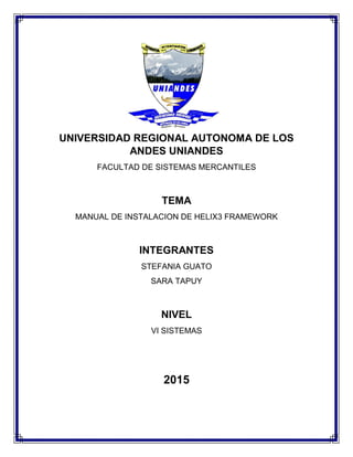 UNIVERSIDAD REGIONAL AUTONOMA DE LOS
ANDES UNIANDES
FACULTAD DE SISTEMAS MERCANTILES
TEMA
MANUAL DE INSTALACION DE HELIX3 FRAMEWORK
INTEGRANTES
STEFANIA GUATO
SARA TAPUY
NIVEL
VI SISTEMAS
2015
 