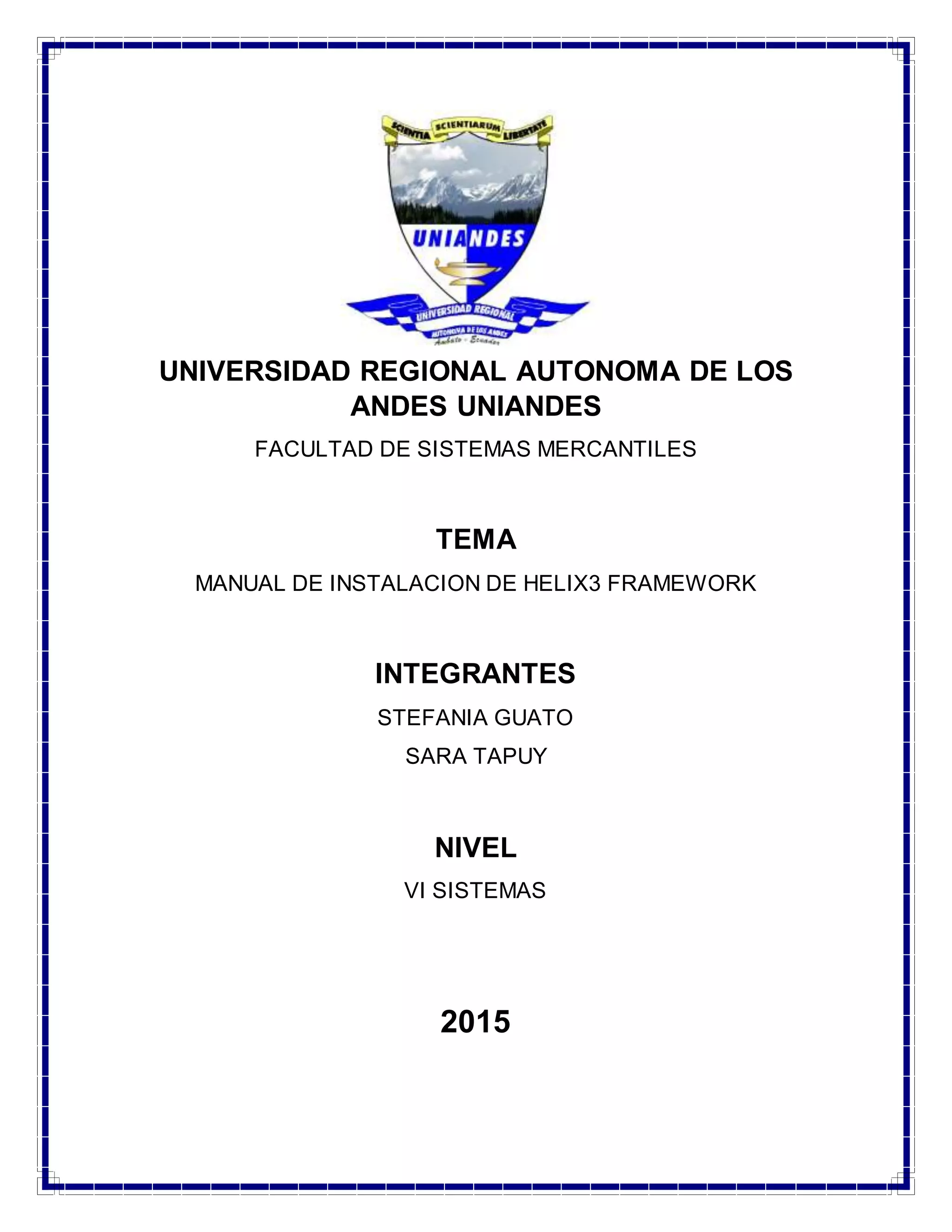 UNIVERSIDAD REGIONAL AUTONOMA DE LOS
ANDES UNIANDES
FACULTAD DE SISTEMAS MERCANTILES
TEMA
MANUAL DE INSTALACION DE HELIX3 FRAMEWORK
INTEGRANTES
STEFANIA GUATO
SARA TAPUY
NIVEL
VI SISTEMAS
2015
 
