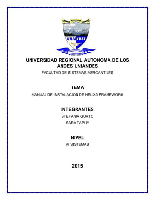 UNIVERSIDAD REGIONAL AUTONOMA DE LOS
ANDES UNIANDES
FACULTAD DE SISTEMAS MERCANTILES
TEMA
MANUAL DE INSTALACION DE HELIX3 FRAMEWORK
INTEGRANTES
STEFANIA GUATO
SARA TAPUY
NIVEL
VI SISTEMAS
2015
 