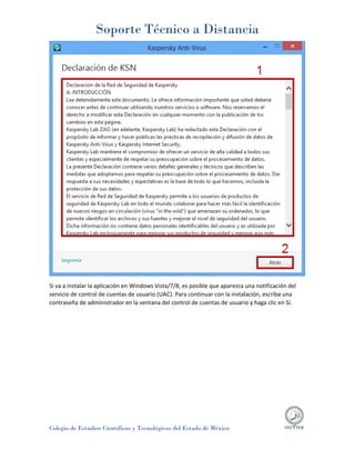 Soporte Técnico a Distancia
Colegio de Estudios Científicos y Tecnológicos del Estado de México
Si va a instalar la aplicación en Windows Vista/7/8, es posible que aparezca una notificación del
servicio de control de cuentas de usuario (UAC). Para continuar con la instalación, escriba una
contraseña de administrador en la ventana del control de cuentas de usuario y haga clic en Sí.
 