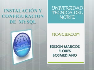 INSTALACIÓN Y CONFIGURACIÓN DE  MYSQL UNIVERSIDAD TÉCNICA DEL NORTE FICA-CIERCOM EDISON MARCOS FLORES BOSMEDIANO 