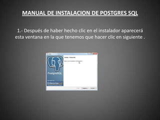 MANUAL DE INSTALACION DE POSTGRES SQL 1.- Después de haber hecho clic en el instalador aparecerá esta ventana en la que tenemos que hacer clic en siguiente .      