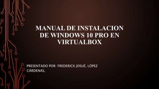 MANUAL DE INSTALACION
DE WINDOWS 10 PRO EN
VIRTUALBOX
PRESENTADO POR: FREDERICK JOSUÉ, LÓPEZ
CÁRDENAS,
 