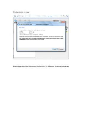 Y le damos clic en crear




Bueno ya está creada la máquina virtual ahora ya podemos instalar Windows xp
 