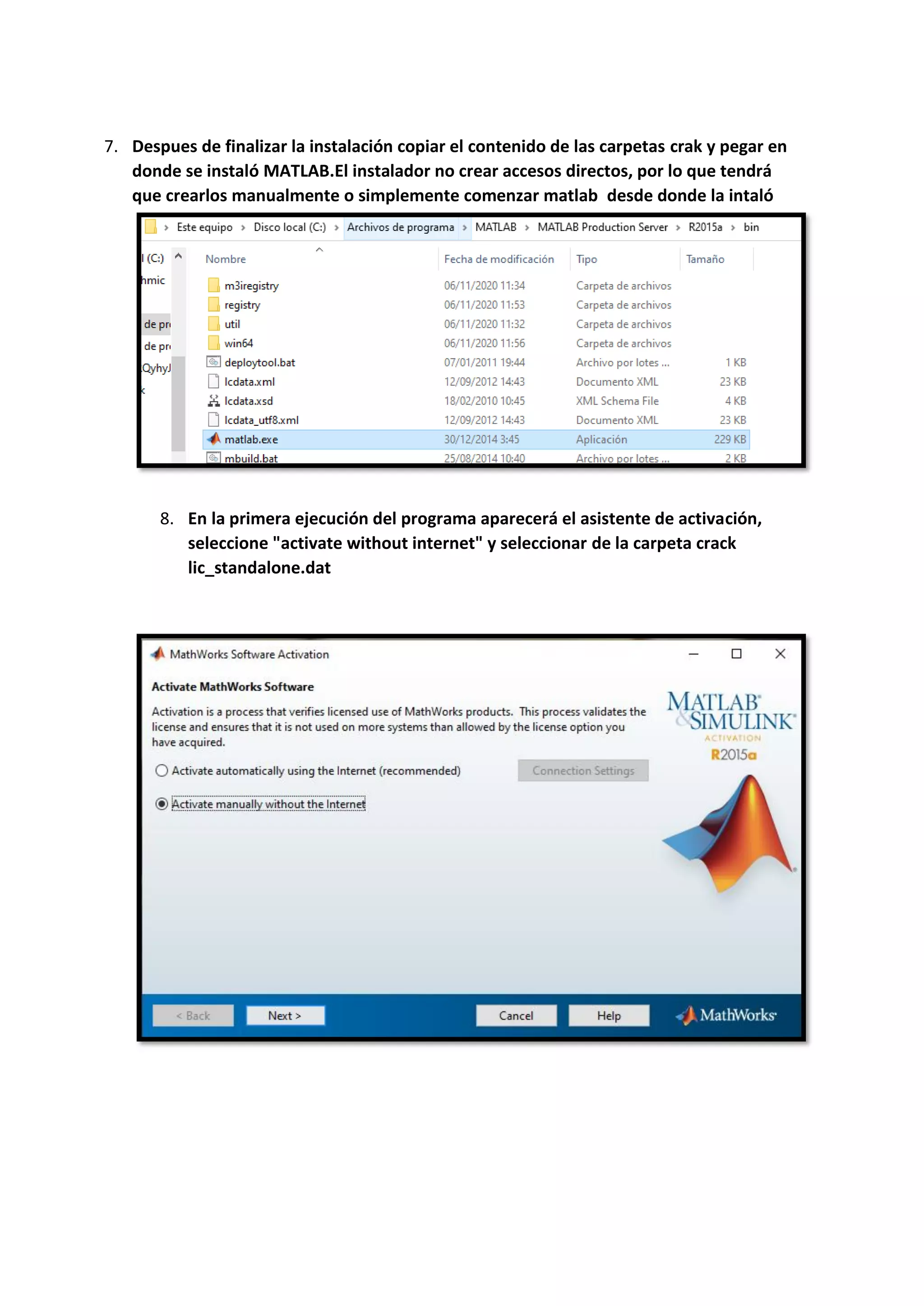 7. Despues de finalizar la instalación copiar el contenido de las carpetas crak y pegar en
donde se instaló MATLAB.El instalador no crear accesos directos, por lo que tendrá
que crearlos manualmente o simplemente comenzar matlab desde donde la intaló
8. En la primera ejecución del programa aparecerá el asistente de activación,
seleccione "activate without internet" y seleccionar de la carpeta crack
lic_standalone.dat