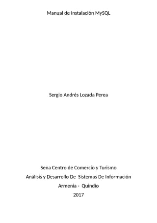 Manual de Instalación MySQL
Sergio Andrés Lozada Perea
Sena Centro de Comercio y Turismo
Análisis y Desarrollo De Sistemas De Información
Armenia - Quindío
2017
 