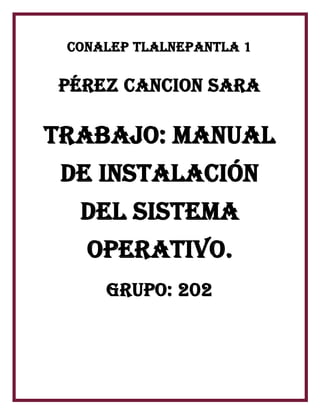 Conalep Tlalnepantla 1
Pérez Cancion Sara
Trabajo: Manual
de instalación
DEL SISTEMA
operativo.
Grupo: 202
 