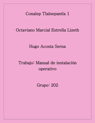 Conalep Tlalnepantla 1
Octaviano Marcial Estrella Lizeth
Hugo Acosta Serna
Trabajo: Manual de instalación
operativo
Grupo: 202
 