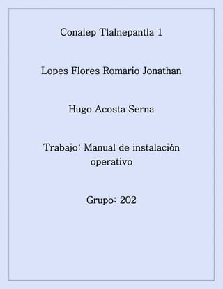 Conalep Tlalnepantla 1
Lopes Flores Romario Jonathan
Hugo Acosta Serna
Trabajo: Manual de instalación
operativo
Grupo: 202
 