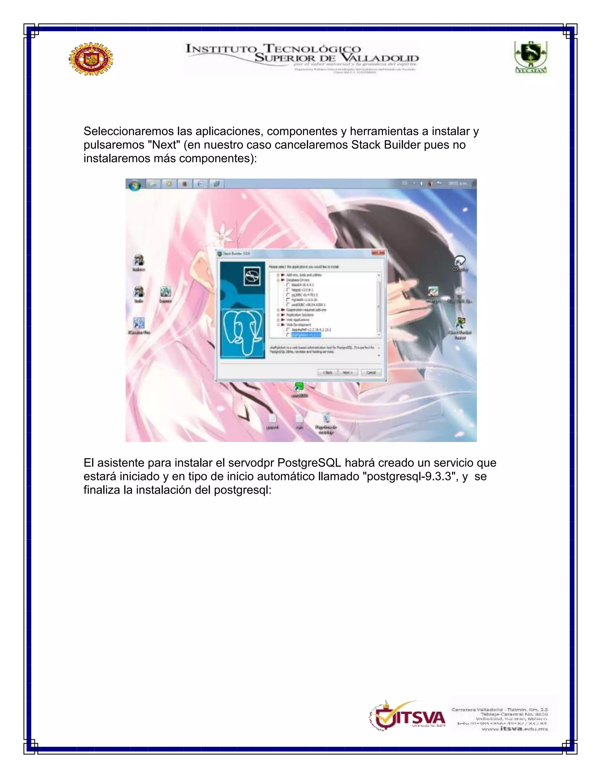 Seleccionaremos las aplicaciones, componentes y herramientas a instalar y
pulsaremos "Next" (en nuestro caso cancelaremos Stack Builder pues no
instalaremos más componentes):
El asistente para instalar el servodpr PostgreSQL habrá creado un servicio que
estará iniciado y en tipo de inicio automático llamado "postgresql-9.3.3", y se
finaliza la instalación del postgresql:
 