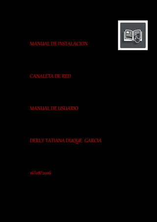 MANUAL DE INSTALACION
CANALETA DE RED
MANUAL DE USUARIO
DERLY TATIANA DUQUE GARCIA
16/08/2016
 