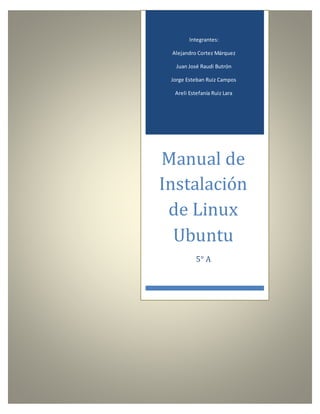 Manual de
Instalación
de Linux
Ubuntu
5° A
Integrantes:
Alejandro Cortez Márquez
Juan José Raudi Butrón
Jorge Esteban Ruiz Campos
Areli Estefanía Ruiz Lara
 